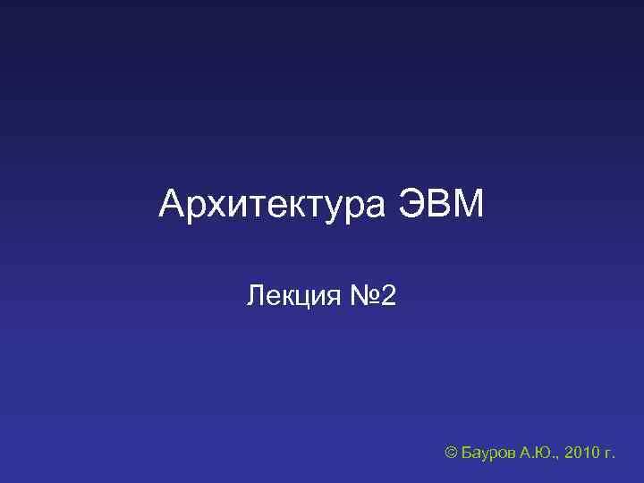 Архитектура ЭВМ Лекция № 2 © Бауров А. Ю. , 2010 г. 