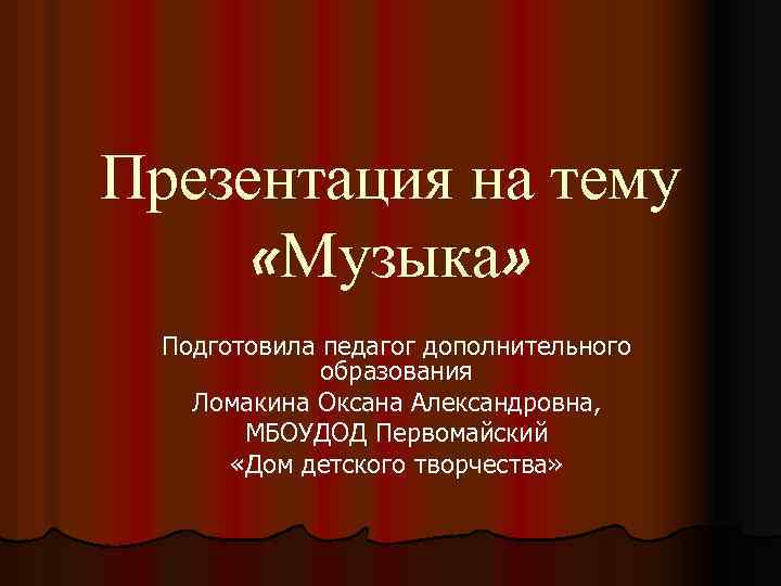 Презентация на тему «Музыка» Подготовила педагог дополнительного образования Ломакина Оксана Александровна, МБОУДОД Первомайский «Дом