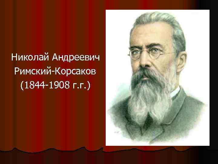 Николай Андреевич Римский-Корсаков (1844 -1908 г. г. ) 