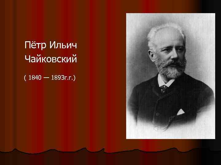 Пётр Ильич Чайковский ( 1840 — 1893 г. г. ) 