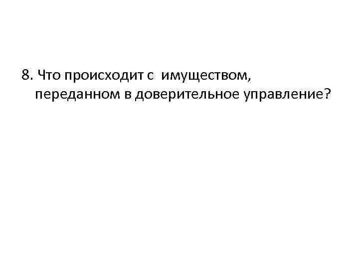 8. Что происходит с имуществом, переданном в доверительное управление? 