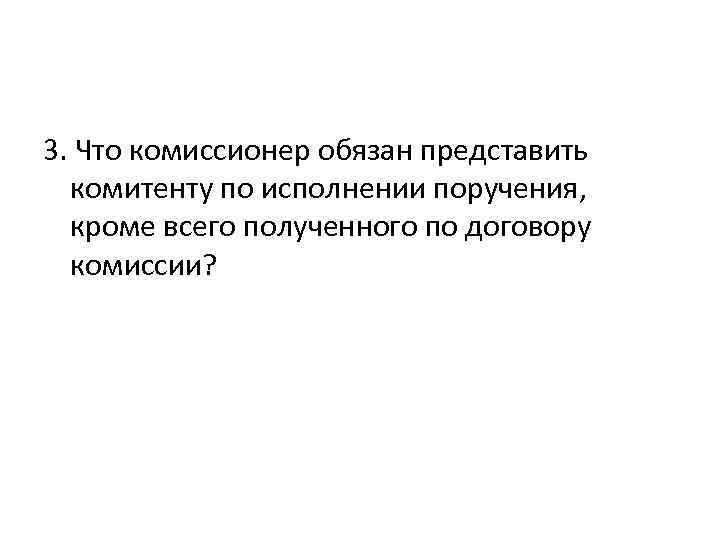 3. Что комиссионер обязан представить комитенту по исполнении поручения, кроме всего полученного по договору