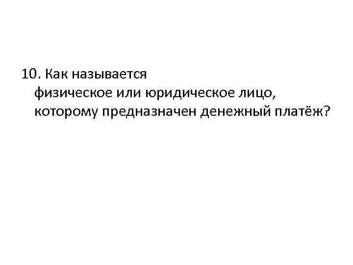 10. Как называется физическое или юридическое лицо, которому предназначен денежный платёж? 