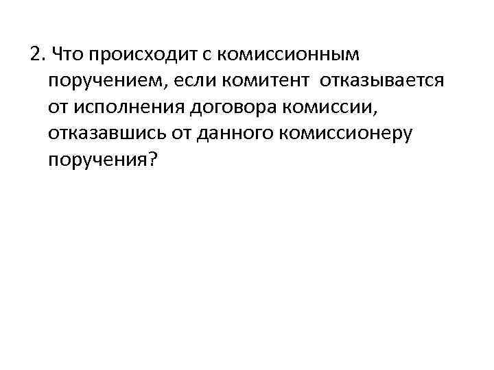 2. Что происходит с комиссионным поручением, если комитент отказывается от исполнения договора комиссии, отказавшись