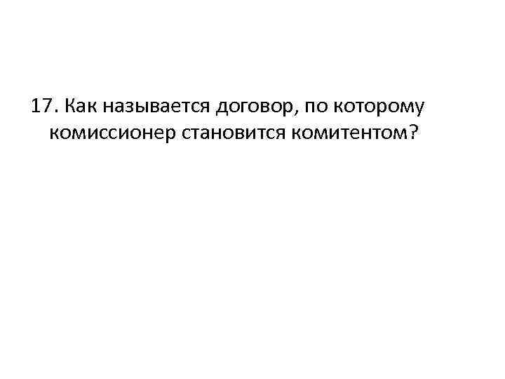 17. Как называется договор, по которому комиссионер становится комитентом? 