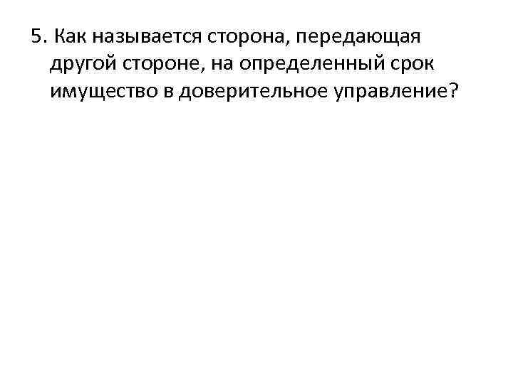 5. Как называется сторона, передающая другой стороне, на определенный срок имущество в доверительное управление?