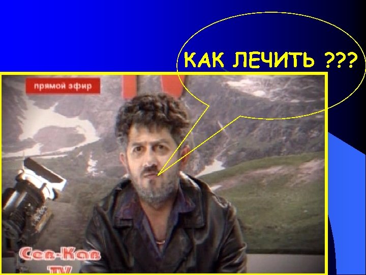 КАК ЛЕЧИТЬ ? ? ? 