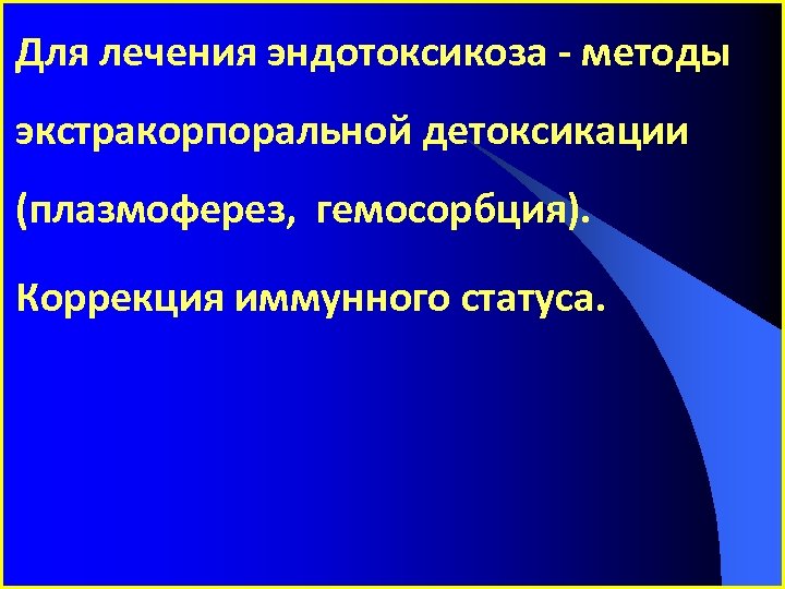 Для лечения эндотоксикоза - методы экстракорпоральной детоксикации (плазмоферез, гемосорбция). Коррекция иммунного статуса. 