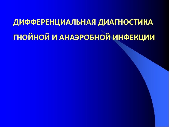 ДИФФЕРЕНЦИАЛЬНАЯ ДИАГНОСТИКА ГНОЙНОЙ И АНАЭРОБНОЙ ИНФЕКЦИИ 