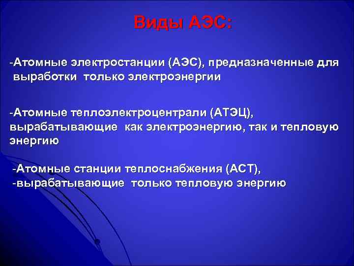 Виды АЭС: -Атомные электростанции (АЭС), предназначенные для выработки только электроэнергии -Атомные теплоэлектроцентрали (АТЭЦ), вырабатывающие