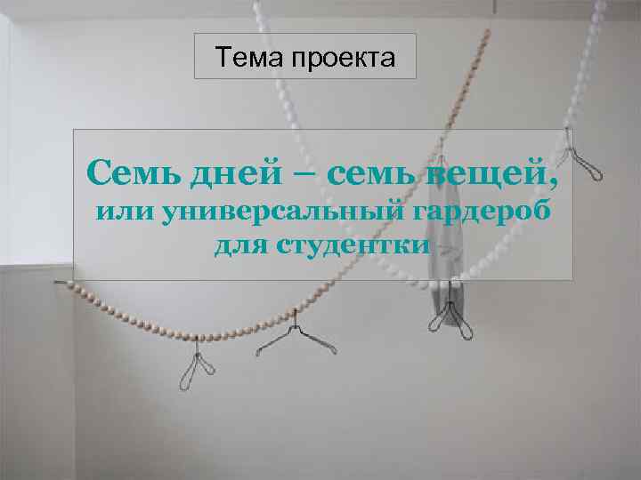 Тема проекта Семь дней – семь вещей, или универсальный гардероб для студентки 