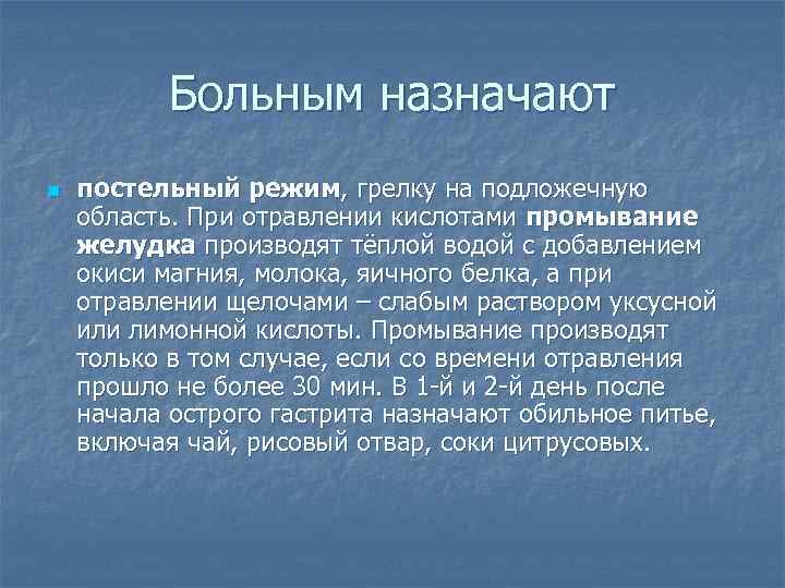 Больным назначают n постельный режим, грелку на подложечную область. При отравлении кислотами промывание желудка