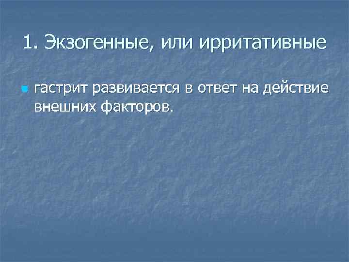 1. Экзогенные, или ирритативные n гастрит развивается в ответ на действие внешних факторов. 