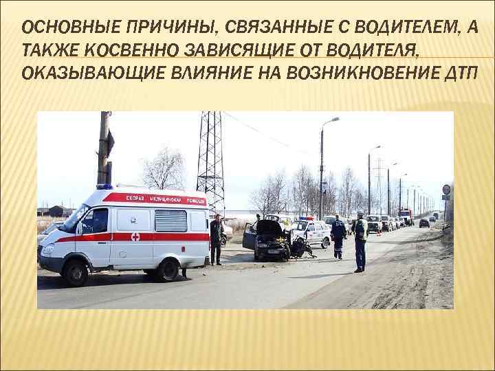 ОСНОВНЫЕ ПРИЧИНЫ, СВЯЗАННЫЕ С ВОДИТЕЛЕМ, А ТАКЖЕ КОСВЕННО ЗАВИСЯЩИЕ ОТ ВОДИТЕЛЯ, ОКАЗЫВАЮЩИЕ ВЛИЯНИЕ НА