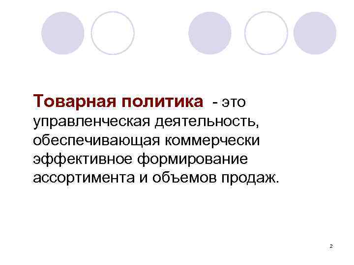 Товарная политика это управленческая деятельность, обеспечивающая коммерчески эффективное формирование ассортимента и объемов продаж. 2