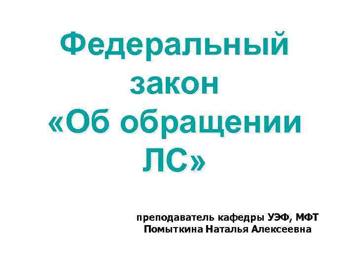 Федеральный закон «Об обращении ЛС» преподаватель кафедры УЭФ, МФТ Помыткина Наталья Алексеевна 