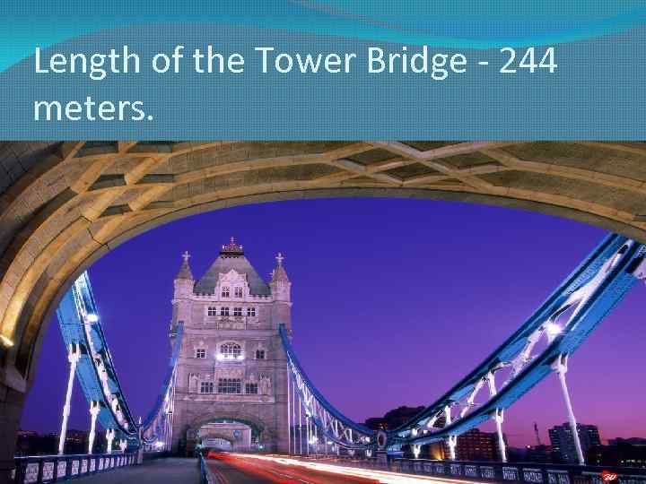 Length of the Tower Bridge - 244 meters. 