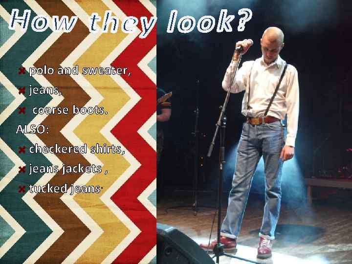 polo and sweater, jeans, coarse boots. ALSO: checkered shirts, jeans jackets , tucked jeans.