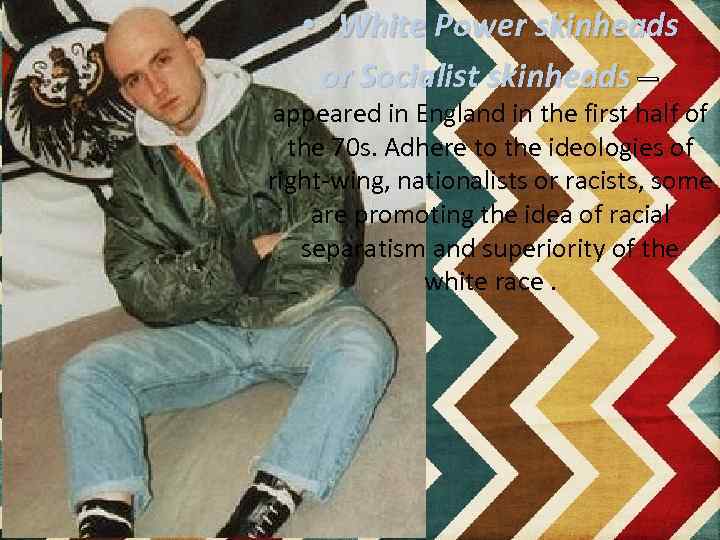  • White Power skinheads or Socialist skinheads — appeared in England in the