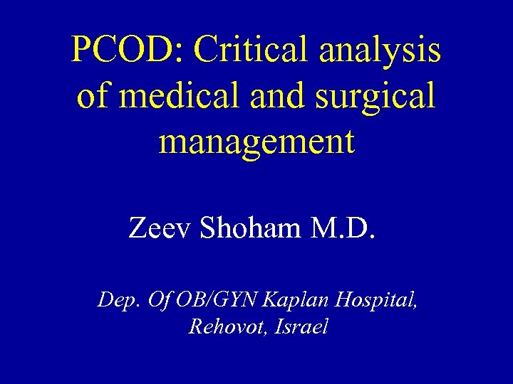 PCOD: Critical analysis of medical and surgical management Zeev Shoham M. D. Dep. Of