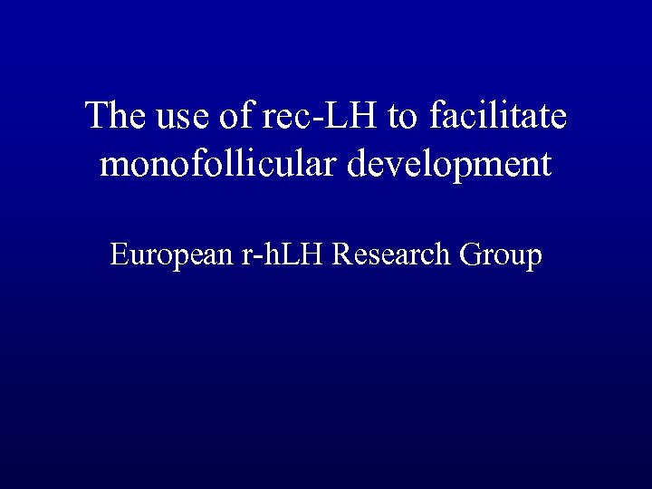 The use of rec-LH to facilitate monofollicular development European r-h. LH Research Group 