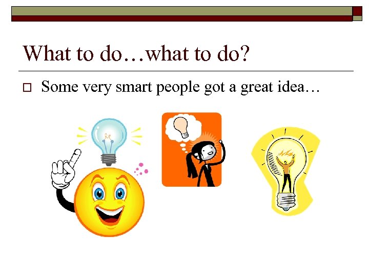 What to do…what to do? o Some very smart people got a great idea…