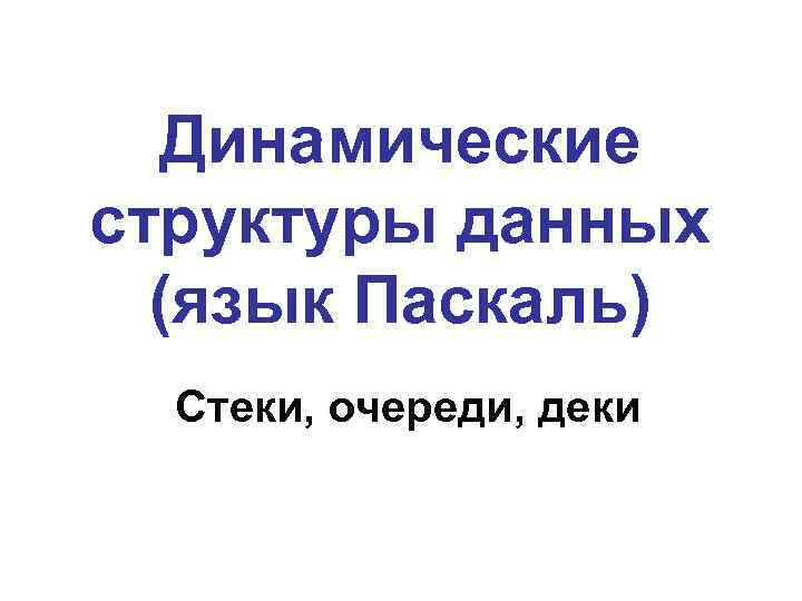 Динамические структуры данных (язык Паскаль) Стеки, очереди, деки 