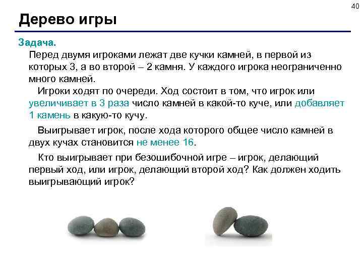 40 Дерево игры Задача. Перед двумя игроками лежат две кучки камней, в первой из