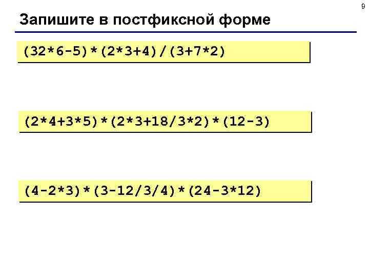 9 Запишите в постфиксной форме (32*6 -5)*(2*3+4)/(3+7*2) (2*4+3*5)*(2*3+18/3*2)*(12 -3) (4 -2*3)*(3 -12/3/4)*(24 -3*12) 