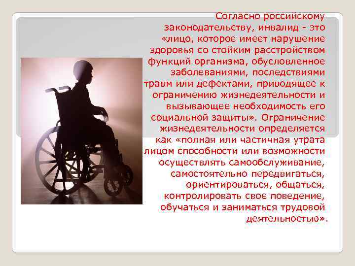 Согласно российскому законодательству, инвалид - это «лицо, которое имеет нарушение здоровья со стойким расстройством