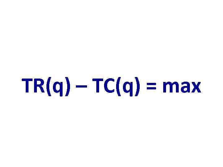 TR(q) – TC(q) = max 