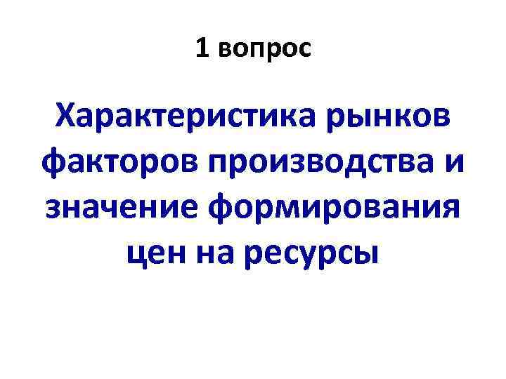 1 вопрос Характеристика рынков факторов производства и значение формирования цен на ресурсы 