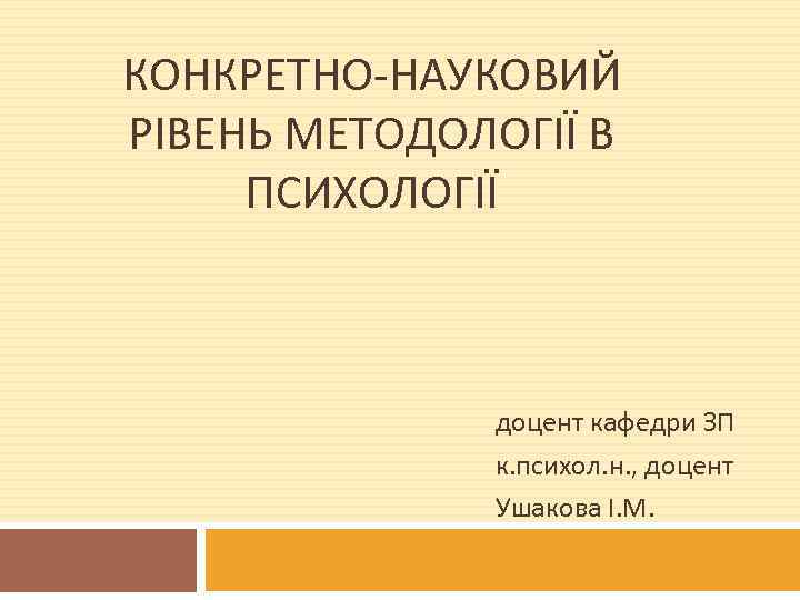 КОНКРЕТНО-НАУКОВИЙ РІВЕНЬ МЕТОДОЛОГІЇ В ПСИХОЛОГІЇ доцент кафедри ЗП к. психол. н. , доцент Ушакова