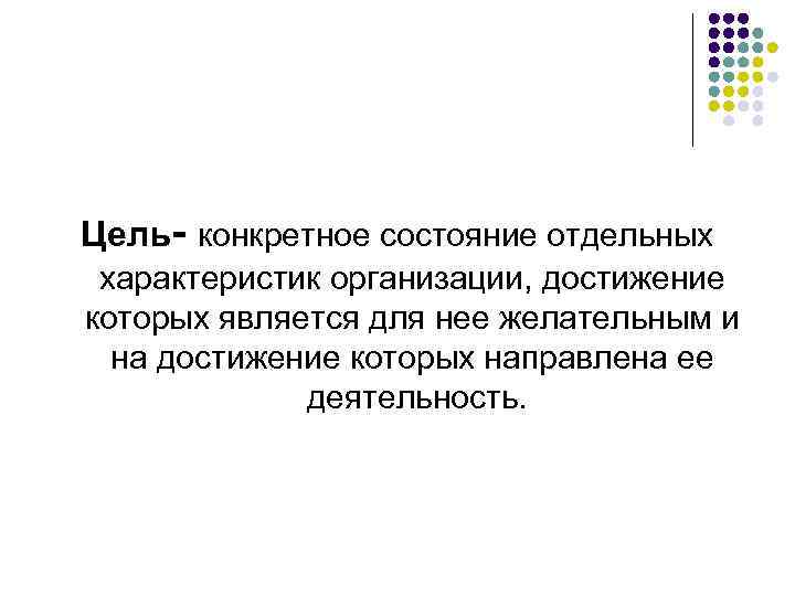 Цель- конкретное состояние отдельных характеристик организации, достижение которых является для нее желательным и на