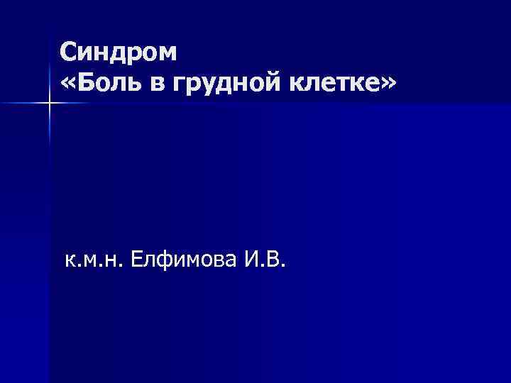 Синдром «Боль в грудной клетке» к. м. н. Елфимова И. В. 