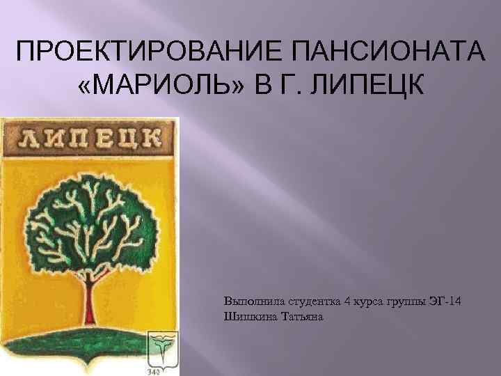 ПРОЕКТИРОВАНИЕ ПАНСИОНАТА «МАРИОЛЬ» В Г. ЛИПЕЦК Выполнила студентка 4 курса группы ЭГ-14 Шишкина Татьяна