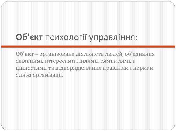 Об'єкт психології управління: Об'єкт – організована діяльність людей, об'єднаних спільними інтересами і цілями, симпатіями