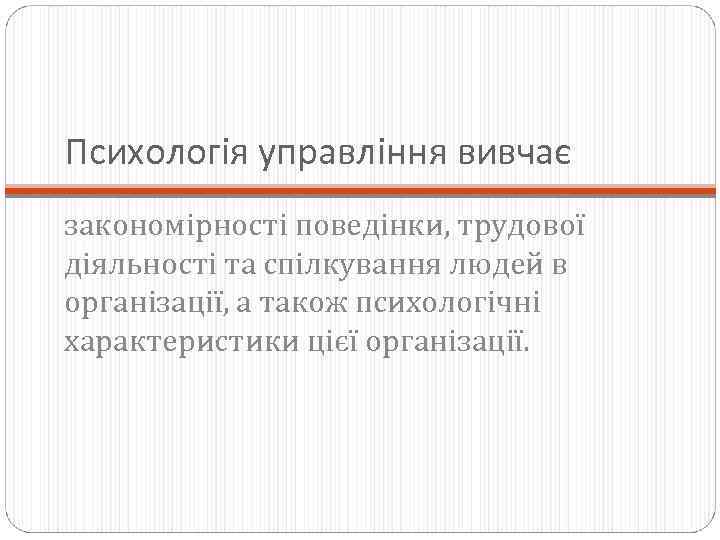 Психологія управління вивчає закономірності поведінки, трудової діяльності та спілкування людей в організації, а також