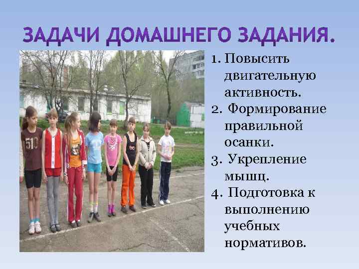 1. Повысить двигательную активность. 2. Формирование правильной осанки. 3. Укрепление мышц. 4. Подготовка к