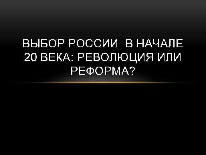 ВЫБОР РОССИИ В НАЧАЛЕ 20 ВЕКА: РЕВОЛЮЦИЯ ИЛИ РЕФОРМА? 