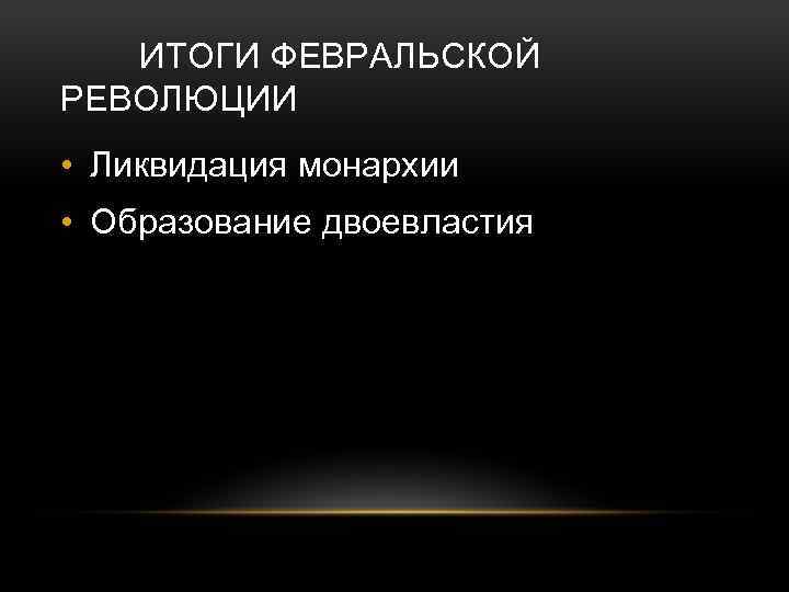 ИТОГИ ФЕВРАЛЬСКОЙ РЕВОЛЮЦИИ • Ликвидация монархии • Образование двоевластия 