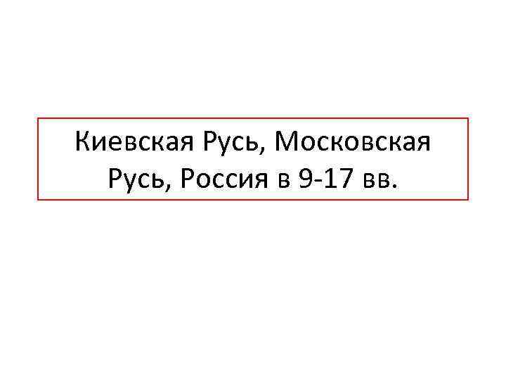 Киевская Русь, Московская Русь, Россия в 9 -17 вв. 