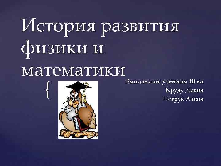 История развития физики и математики { Выполнили: ученицы 10 кл Круду Диана Петрук Алена