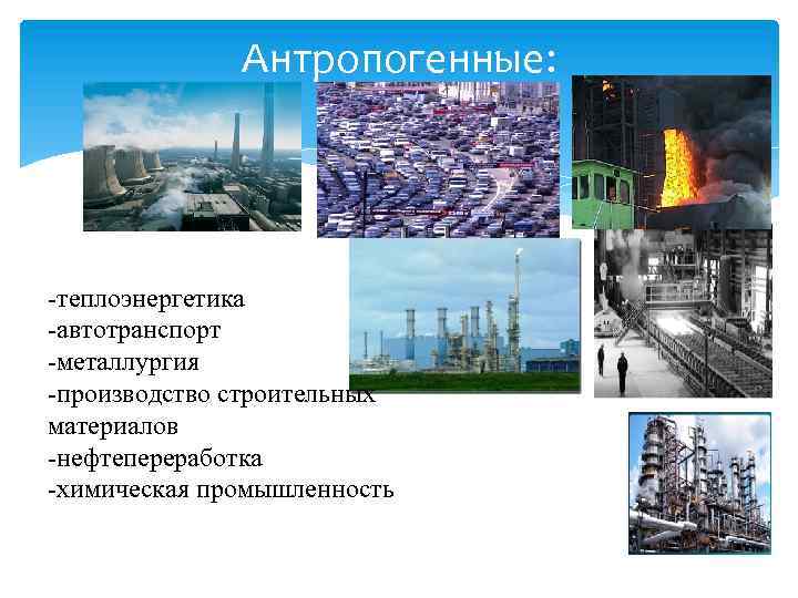 Антропогенные: -теплоэнергетика -автотранспорт -металлургия -производство строительных материалов -нефтепереработка -химическая промышленность 