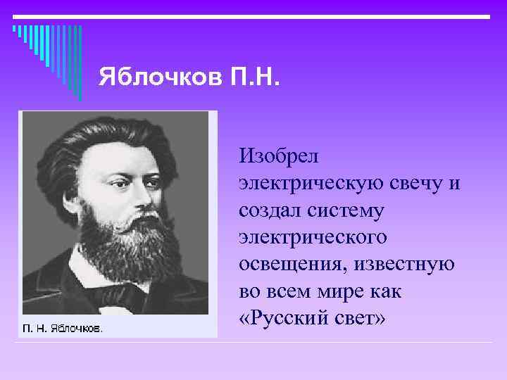 Яблочков П. Н. Изобрел электрическую свечу и создал систему электрического освещения, известную во всем