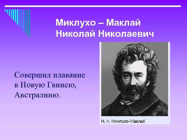 Миклухо – Маклай Николаевич Совершил плавание в Новую Гвинею, Австралиию. 