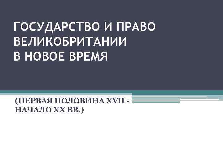 ГОСУДАРСТВО И ПРАВО ВЕЛИКОБРИТАНИИ В НОВОЕ ВРЕМЯ (ПЕРВАЯ ПОЛОВИНА XVII - НАЧАЛО ХХ ВВ.