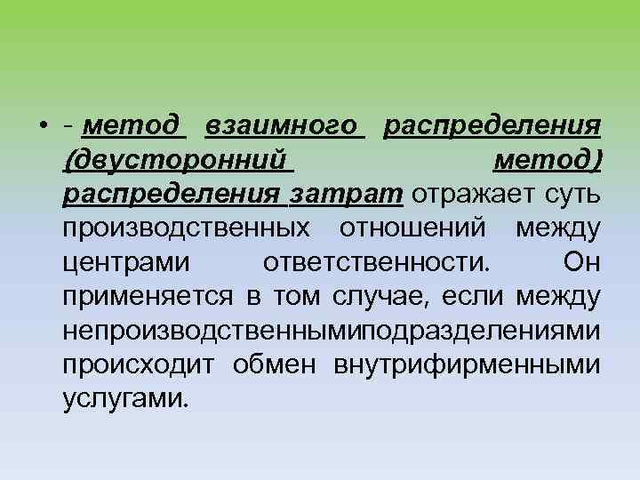  • - метод взаимного распределения (двусторонний метод) распределения затрат отражает суть производственных отношений