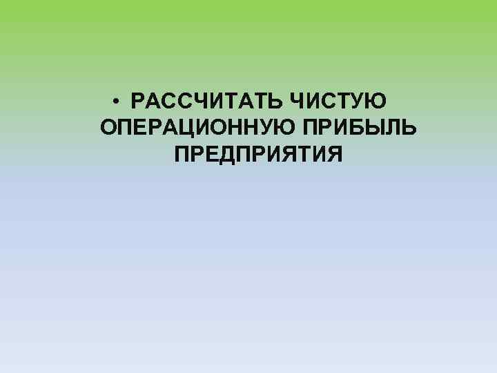  • РАССЧИТАТЬ ЧИСТУЮ ОПЕРАЦИОННУЮ ПРИБЫЛЬ ПРЕДПРИЯТИЯ 