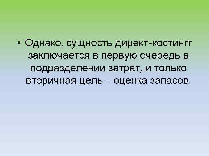  • Однако, сущность директ-костингг заключается в первую очередь в подразделении затрат, и только